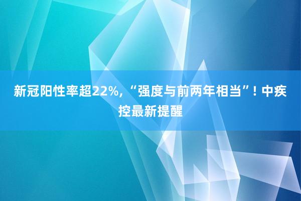 新冠阳性率超22%, “强度与前两年相当”! 中疾控最新提醒