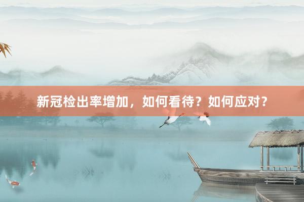 新冠检出率增加，如何看待？如何应对？