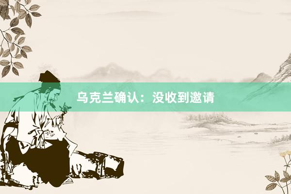 乌克兰确认：没收到邀请