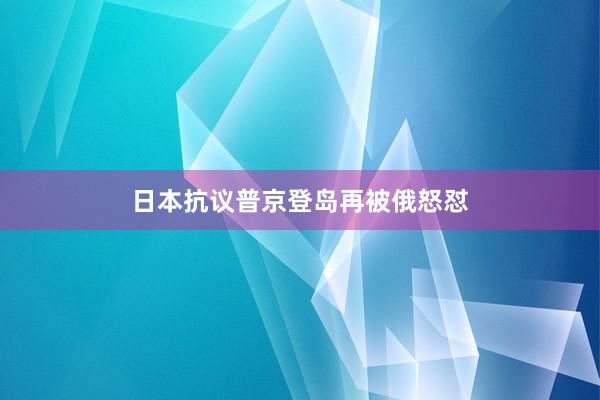 日本抗议普京登岛再被俄怒怼