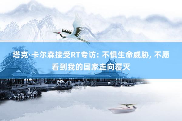 塔克·卡尔森接受RT专访: 不惧生命威胁, 不愿看到我的国家走向覆灭
