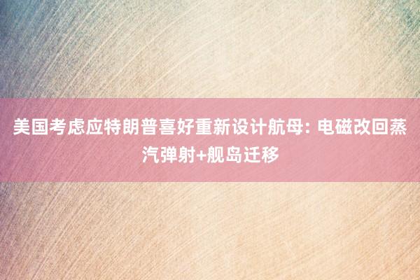 美国考虑应特朗普喜好重新设计航母: 电磁改回蒸汽弹射+舰岛迁移