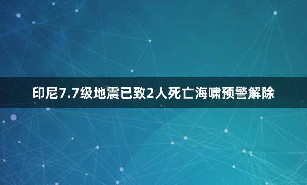 印尼7.7级地震已致2人死亡　海啸预警解除