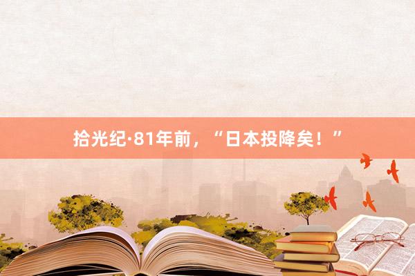 拾光纪·81年前，“日本投降矣！”