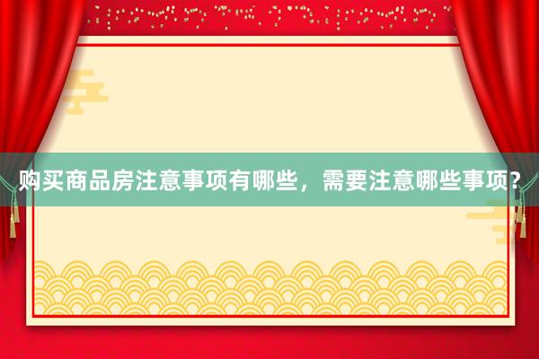 购买商品房注意事项有哪些，需要注意哪些事项？