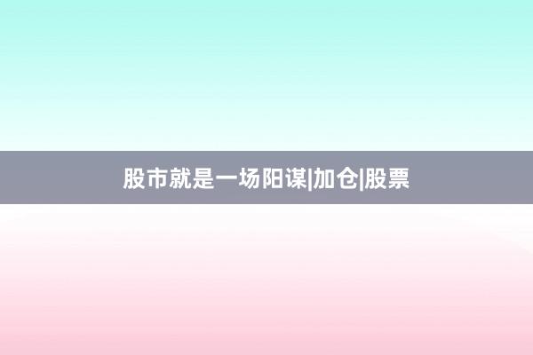 股市就是一场阳谋|加仓|股票