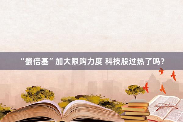 “翻倍基”加大限购力度 科技股过热了吗？