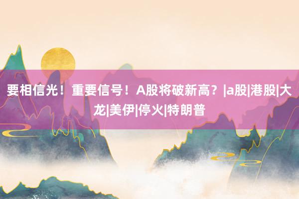 要相信光！重要信号！A股将破新高？|a股|港股|大龙|美伊|停火|特朗普