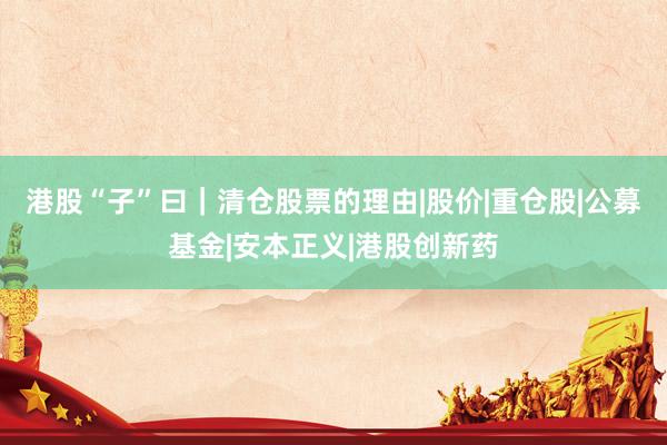 港股“子”曰｜清仓股票的理由|股价|重仓股|公募基金|安本正义|港股创新药