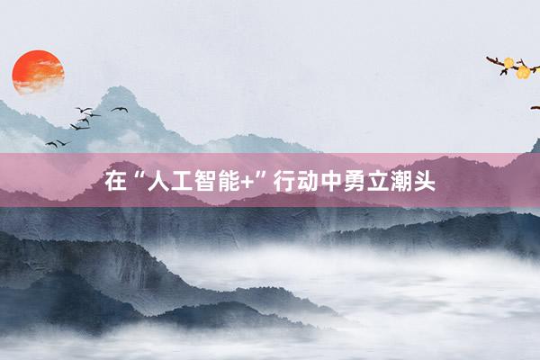在“人工智能+”行动中勇立潮头