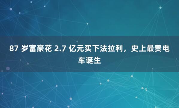 87 岁富豪花 2.7 亿元买下法拉利，史上最贵电车诞生