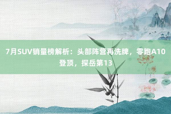 7月SUV销量榜解析：头部阵营再洗牌，零跑A10登顶，探岳第13