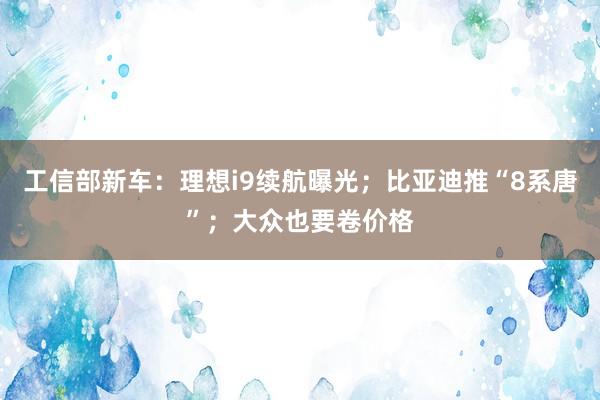 工信部新车：理想i9续航曝光；比亚迪推“8系唐”；大众也要卷价格