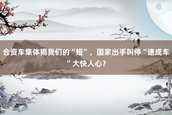 合资车集体揭我们的“短”，国家出手叫停“速成车”大快人心？