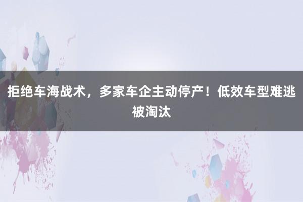 拒绝车海战术，多家车企主动停产！低效车型难逃被淘汰