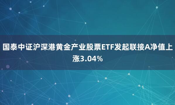国泰中证沪深港黄金产业股票ETF发起联接A净值上涨3.04%