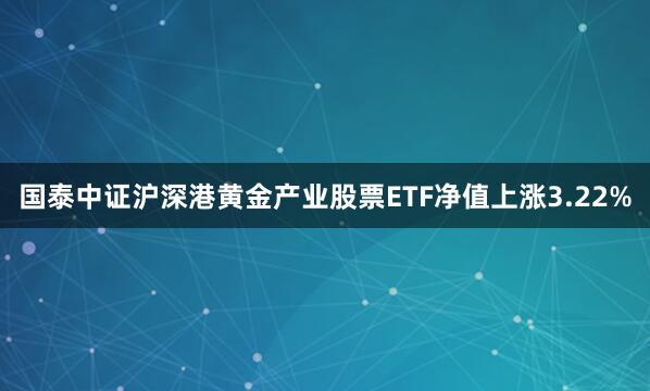 国泰中证沪深港黄金产业股票ETF净值上涨3.22%
