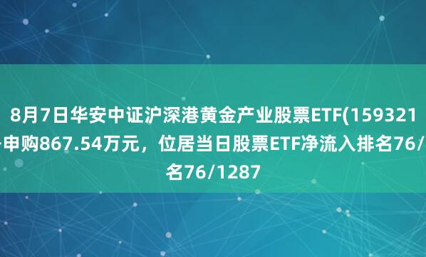 8月7日华安中证沪深港黄金产业股票ETF(159321)获净申购867.54万元，位居当日股票ETF净流入排名76/1287