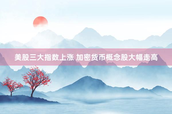 美股三大指数上涨 加密货币概念股大幅走高