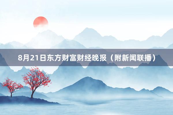 8月21日东方财富财经晚报（附新闻联播）