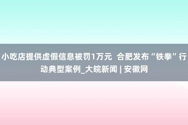 小吃店提供虚假信息被罚1万元  合肥发布“铁拳”行动典型案例_大皖新闻 | 安徽网