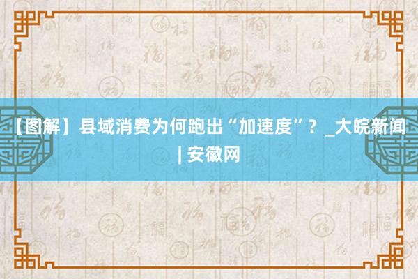 【图解】县域消费为何跑出“加速度”？_大皖新闻 | 安徽网