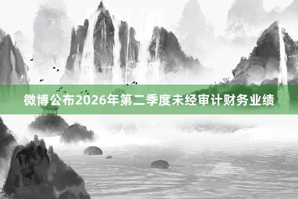微博公布2026年第二季度未经审计财务业绩