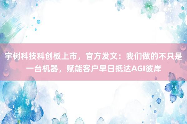 宇树科技科创板上市，官方发文：我们做的不只是一台机器，赋能客户早日抵达AGI彼岸