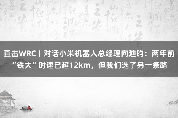 直击WRC丨对话小米机器人总经理向迪昀：两年前“铁大”时速已超12km，但我们选了另一条路