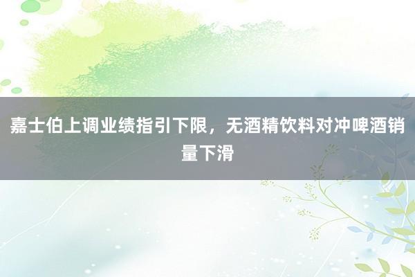 嘉士伯上调业绩指引下限，无酒精饮料对冲啤酒销量下滑