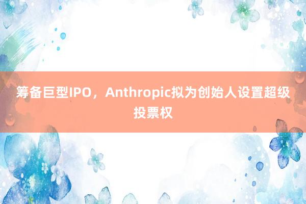 筹备巨型IPO，Anthropic拟为创始人设置超级投票权