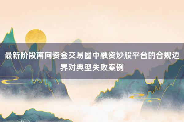 最新阶段南向资金交易圈中融资炒股平台的合规边界对典型失败案例