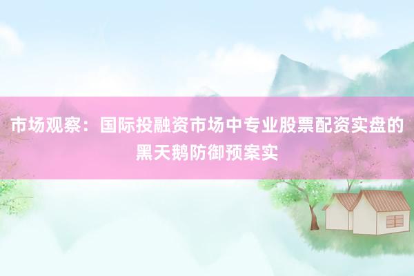 市场观察：国际投融资市场中专业股票配资实盘的黑天鹅防御预案实