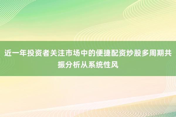 近一年投资者关注市场中的便捷配资炒股多周期共振分析从系统性风