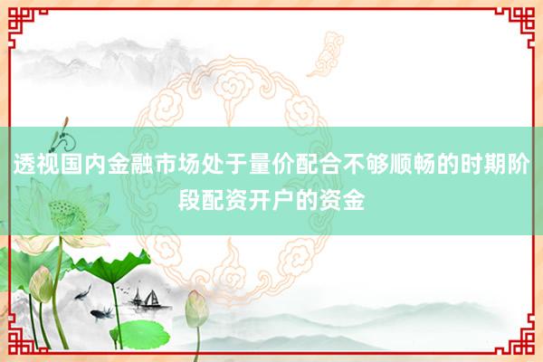 透视国内金融市场处于量价配合不够顺畅的时期阶段配资开户的资金
