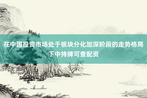 在中国投资市场处于板块分化加深阶段的走势格局下中持牌可查配资