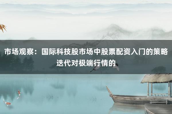 市场观察：国际科技股市场中股票配资入门的策略迭代对极端行情的
