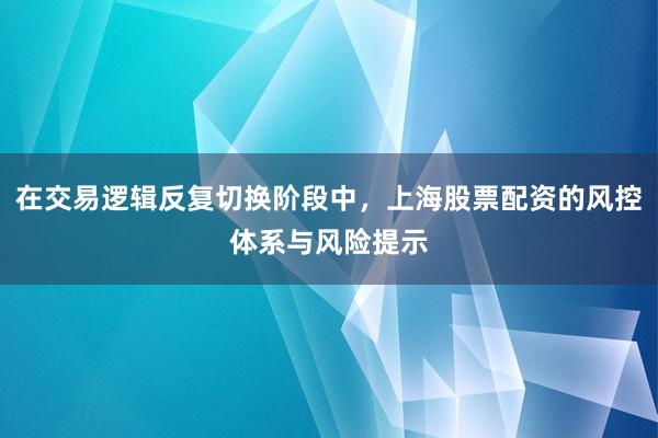 在交易逻辑反复切换阶段中，上海股票配资的风控体系与风险提示