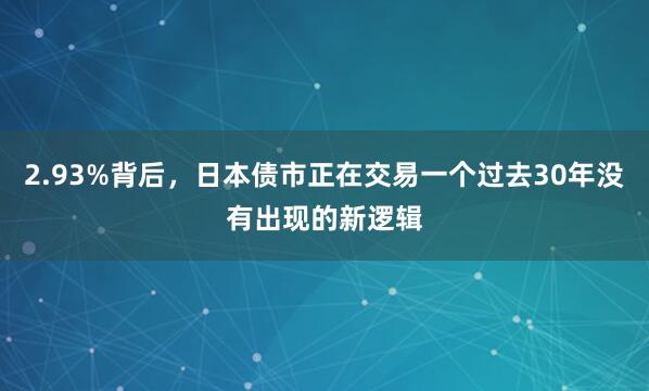 2.93%背后，日本债市正在交易一个过去30年没有出现的新逻辑