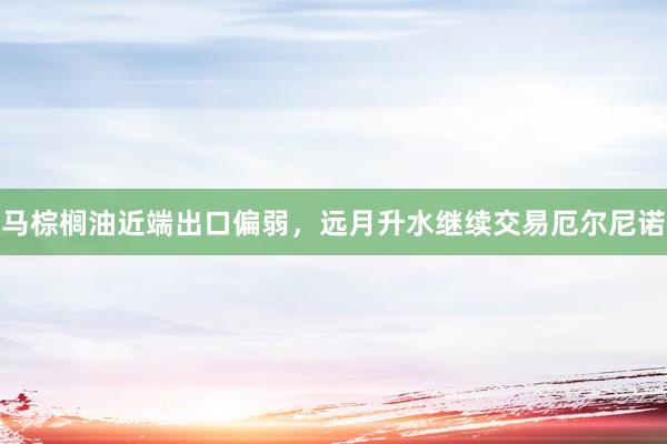 马棕榈油近端出口偏弱，远月升水继续交易厄尔尼诺