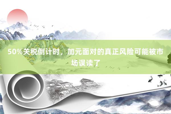 50%关税倒计时，加元面对的真正风险可能被市场误读了