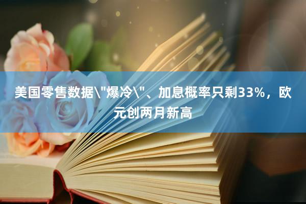 美国零售数据＂爆冷＂、加息概率只剩33%，欧元创两月新高