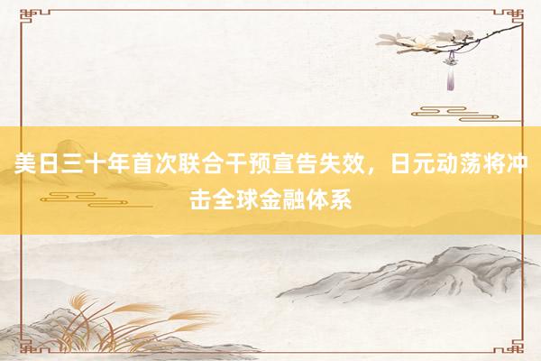 美日三十年首次联合干预宣告失效，日元动荡将冲击全球金融体系