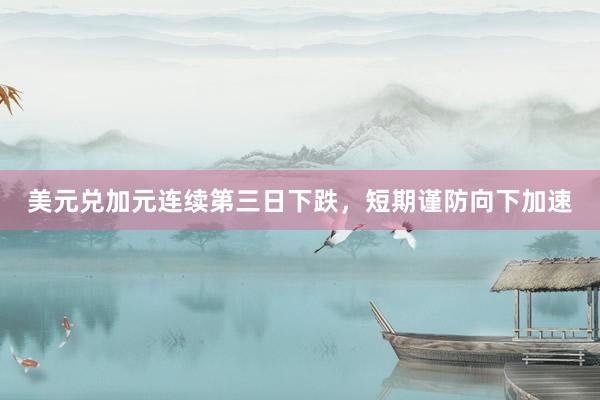 美元兑加元连续第三日下跌，短期谨防向下加速