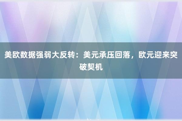 美欧数据强弱大反转：美元承压回落，欧元迎来突破契机
