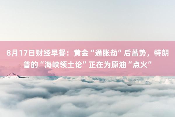 8月17日财经早餐：黄金“通胀劫”后蓄势，特朗普的“海峡领土论”正在为原油“点火”