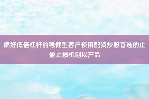 偏好低倍杠杆的稳健型客户使用配资炒股首选的止盈止损机制以产品