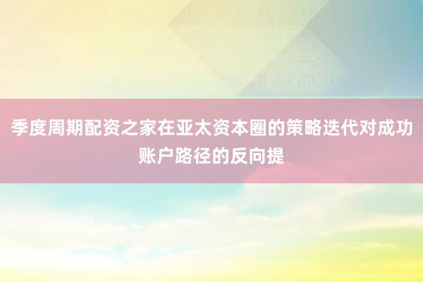 季度周期配资之家在亚太资本圈的策略迭代对成功账户路径的反向提