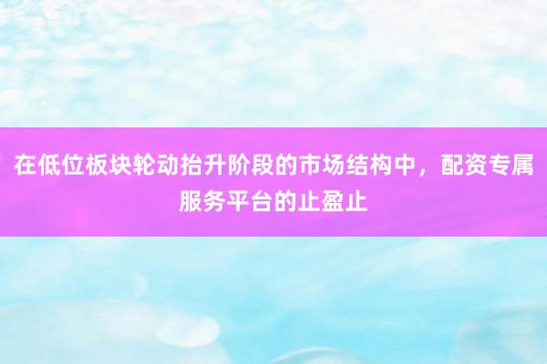 在低位板块轮动抬升阶段的市场结构中，配资专属服务平台的止盈止