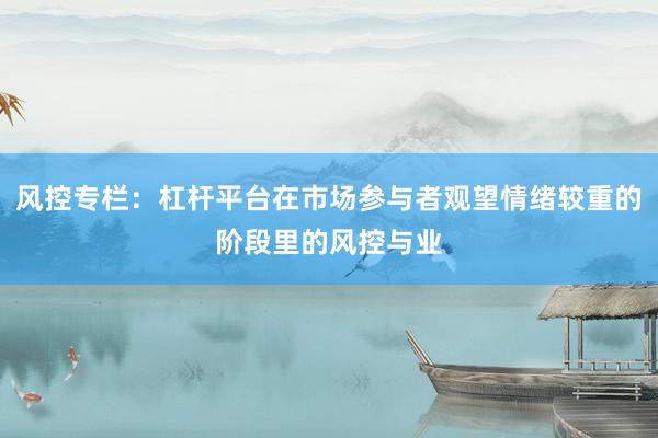 风控专栏：杠杆平台在市场参与者观望情绪较重的阶段里的风控与业